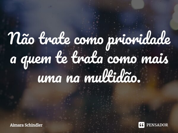 Não trate como prioridade⁠ a quem te trata como mais uma na multidão.... Frase de Aimara Schindler.