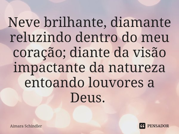 Neve brilhante, diamante reluzindo dentro do meu coração; diante da visão impactante da natureza entoando louvores a Deus. ⁠... Frase de Aimara Schindler.