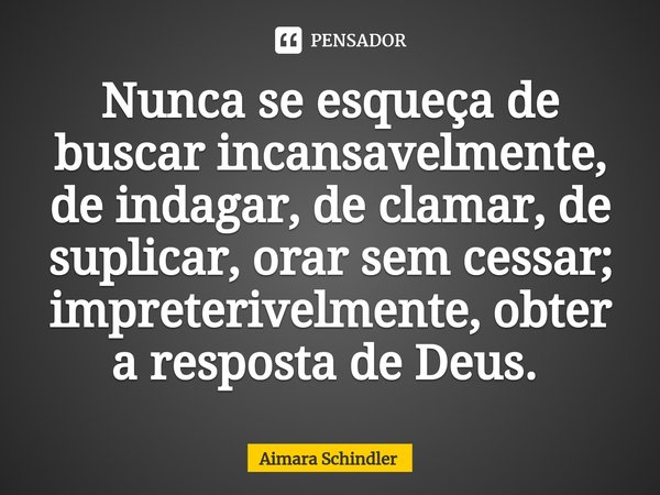 Nunca se esqueça de buscar incansavelmente, de indagar, de clamar, de suplicar, orar sem cessar; impreterivelmente, obter a resposta de Deus. ⁠... Frase de Aimara Schindler.