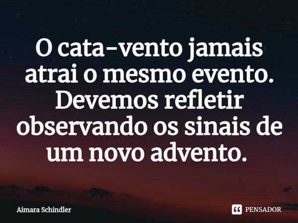 O cata-vento jamais atrai o mesmo evento. Devemos refletir observando os sinais de um novo advento. ⁠... Frase de Aimara Schindler.