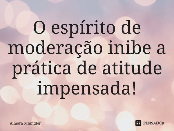 O espírito de moderação inibea prática de atitude impensada!⁠... Frase de Aimara Schindler.