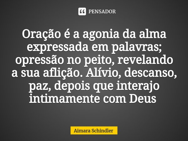 Oração é a agonia da alma expressada em palavras; opressão no peito, revelando a sua aflição. Alívio, descanso, paz, depois que interajo intimamente com Deus ⁠... Frase de Aimara Schindler.