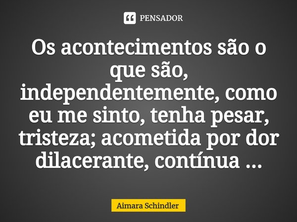 Os aconteciment⁠os são o que são, independentemente, como eu me sinto, tenha pesar, tristeza; acometida por dor dilacerante, contínua ...... Frase de Aimara Schindler.