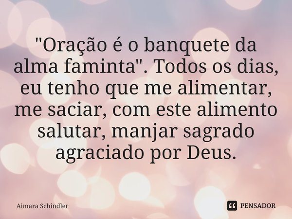 "Oração é o banquete da alma faminta". Todos os dias, eu tenho que me alimentar, me saciar, com este alimento ⁠salutar, manjar sagrado agraciado por D... Frase de Aimara Schindler.