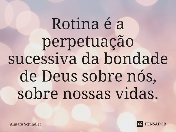 ⁠Rotina é a perpetuação sucessiva da bondade de Deus sobre nós, sobre nossas vidas.... Frase de Aimara Schindler.