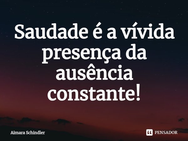 Saudade é a vívida presença da ausência constante!⁠... Frase de Aimara Schindler.