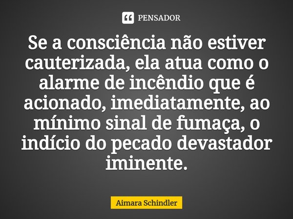 Se a consciência não estiver cauterizada, ⁠ela atua como o alarme de incêndio que é acionado, imediatamente, ao mínimo sinal de fumaça, o indício do pecado deva... Frase de Aimara Schindler.