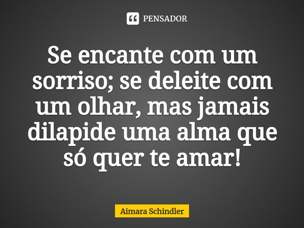 Se encante com um sorriso; se deleite com um olhar, mas jamais dilapide uma ⁠alma que só quer te amar!... Frase de Aimara Schindler.