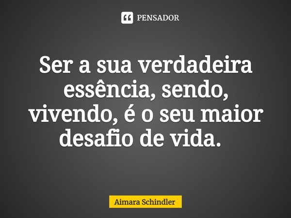 Ser a sua verdadeira essência, sendo, vivendo, é o seu maior desafio de vida. ⁠... Frase de Aimara Schindler.
