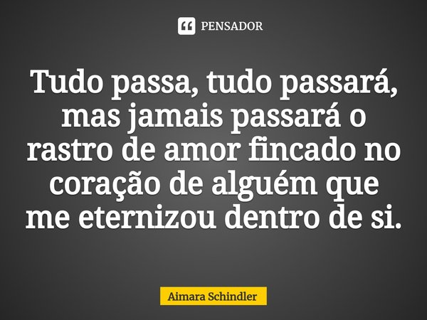 Tudo passa, tudo passará, mas jamais passará o rastro de amor fincado ⁠no coração de alguém que me eternizou dentro de si.... Frase de Aimara Schindler.