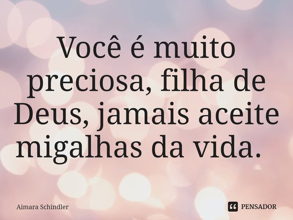 Você é muito preciosa, filha de Deus, jamais aceite migalhas da vida. ⁠... Frase de Aimara Schindler.