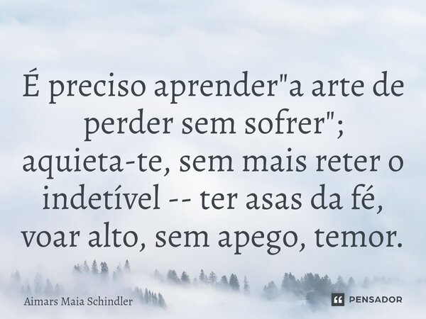 É preciso aprender "a⁠ arte de perder sem sofrer"; aquieta-te, sem mais reter o indetível -- ter asas da fé, voar alto, sem apego, temor.... Frase de Aimars Maia Schindler.