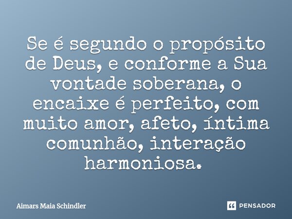 Se é segundo o propósito de Deus, e conforme a Sua vontade soberana, o encaixe é perfeito, com muito amor, afeto, íntima comunhão, interação harmoniosa. ⁠... Frase de Aimars Maia Schindler.