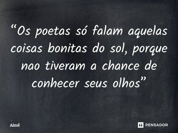 ⁠“Os poetas só falam aquelas coisas bonitas do sol, porque nao tiveram a chance de conhecerseusolhos”... Frase de Aimê.