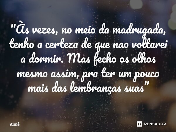 ⁠"Às vezes, no meio da madrugada, tenho a certeza de que nao voltarei a dormir. Mas fecho os olhos mesmo assim, pra ter um pouco mais das lembrançassuas”... Frase de Aimê.
