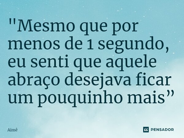 ⁠"Mesmo que por menos de 1 segundo, eu senti que aquele abraço desejava ficar umpouquinhomais”... Frase de Aimê.
