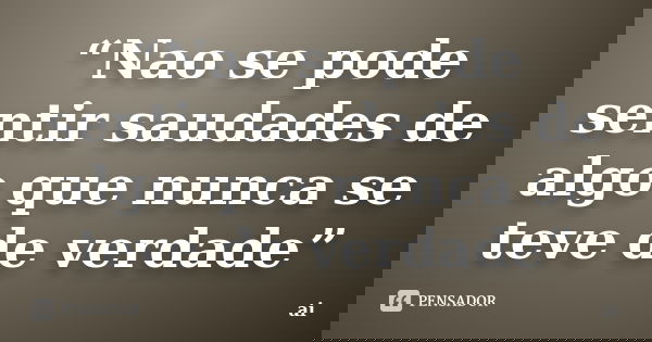 “Nao se pode sentir saudades de algo que nunca se teve de verdade”... Frase de AI.