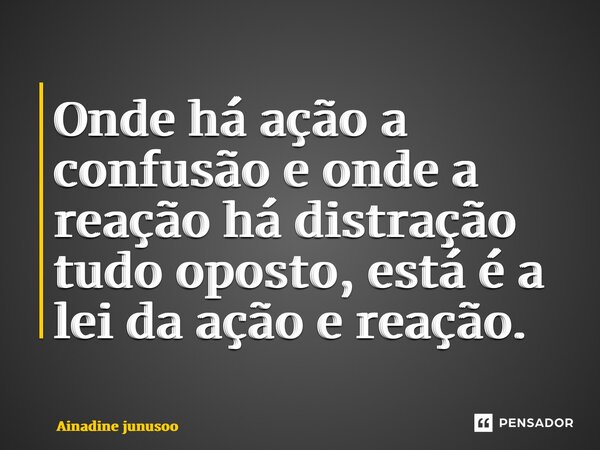 ⁠Onde há ação a confusão e onde a reação há distração tudo oposto, está é a lei da ação e reação.... Frase de Ainadine junusso.