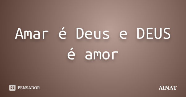 Amar é Deus e DEUS é amor... Frase de Ainat.