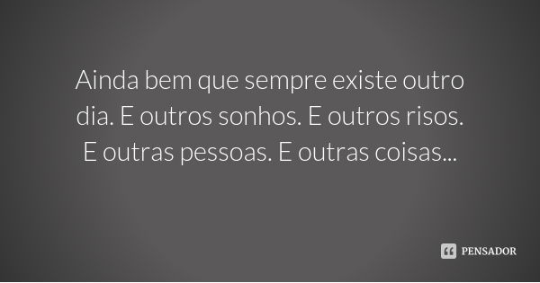 Ainda bem que sempre existe outro dia. E outros sonhos. E outros risos. E outras pessoas. E outras coisas...... Frase de Desconhecido.
