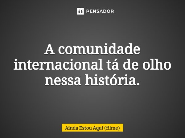 ⁠A comunidade internacional tá de olho nessa história.... Frase de Ainda Estou Aqui (filme).