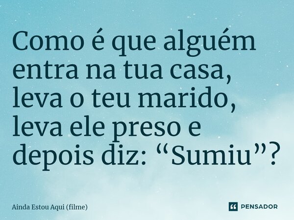 ⁠Como é que alguém entra na tua casa, leva o teu marido, leva ele preso e depois diz: “Sumiu”?... Frase de Ainda Estou Aqui (filme).