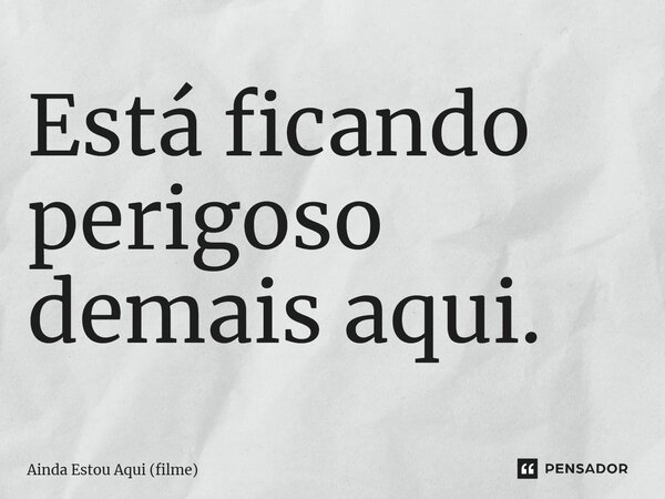 ⁠Está ficando perigoso demais aqui.... Frase de Ainda Estou Aqui (filme).