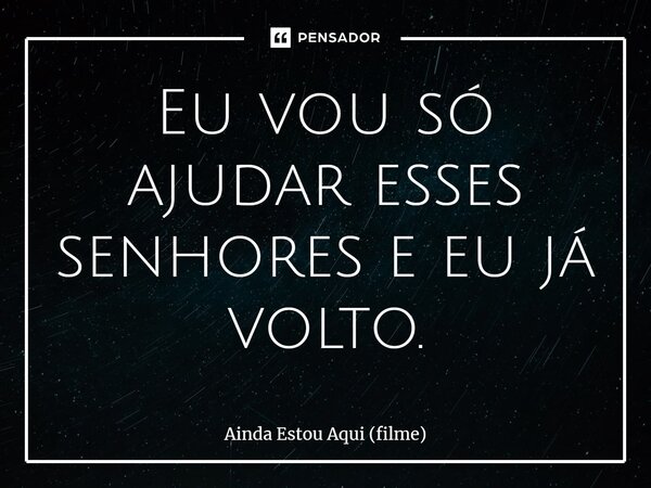 ⁠Eu vou só ajudar esses senhores e eu já volto.... Frase de Ainda Estou Aqui (filme).