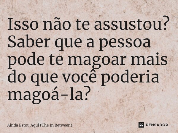 Isso não te assustou? Saber que a pessoa pode te magoar mais do que você poderia magoá-la?... Frase de Ainda Estou Aqui (The In Between).