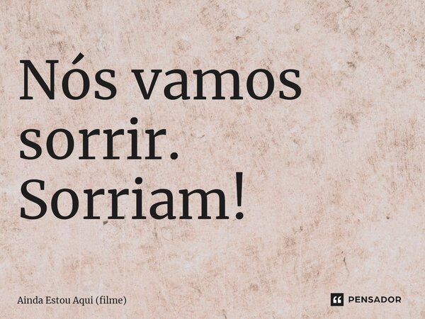 ⁠Nós vamos sorrir. Sorriam!... Frase de Ainda Estou Aqui (filme).