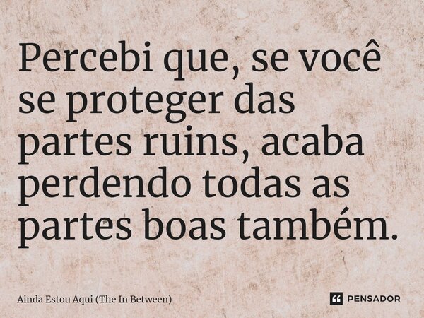 Percebi que, se você se proteger das partes ruins, acaba perdendo todas as partes boas também.... Frase de Ainda Estou Aqui (The In Between).