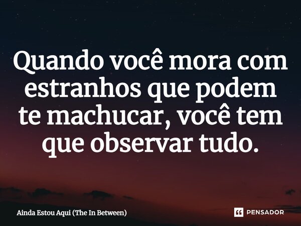 Quando você mora com estranhos que podem te machucar, você tem que observar tudo.... Frase de Ainda Estou Aqui (The In Between).