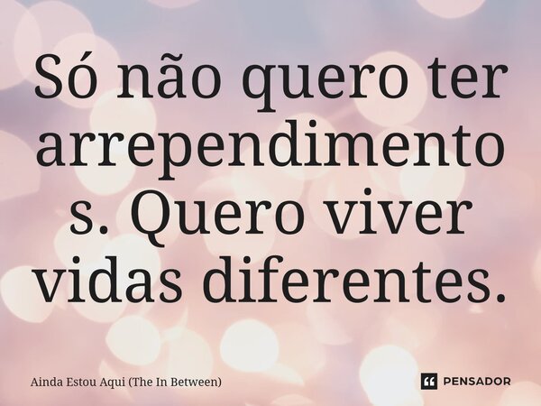 Só não quero ter arrependimentos. Quero viver vidas diferentes.... Frase de Ainda Estou Aqui (The In Between).