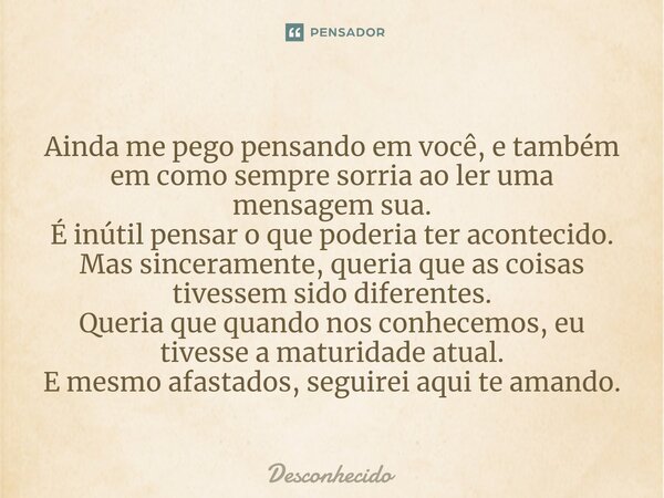 ⁠Ainda me pego pensando em você, e também em como sempre sorria ao ler uma mensagem sua. É inútil pensar o que poderia ter acontecido. Mas sinceramente, queria 