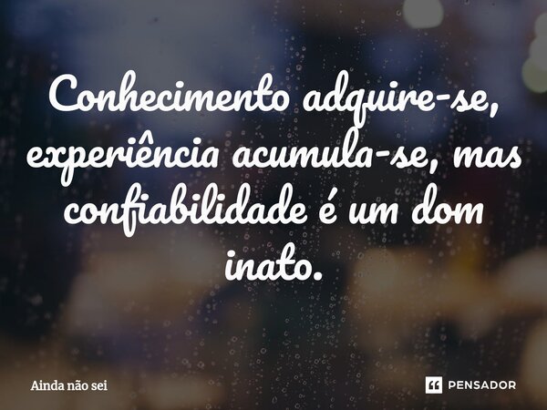 ⁠Conhecimento adquire-se, experiência acumula-se, mas confiabilidade é um dom inato.... Frase de ainda nao sei.