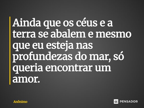 Ainda que os céus e a terra se abalem e mesmo que eu esteja nas profundezas do mar, só queria encontrar um amor.... Frase de Anônimo.