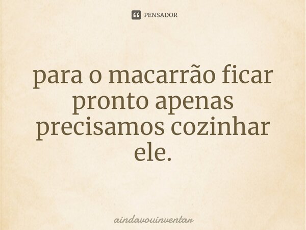 ⁠para o macarrão ficar pronto apenas precisamos cozinhar ele.... Frase de aindavouinventar.