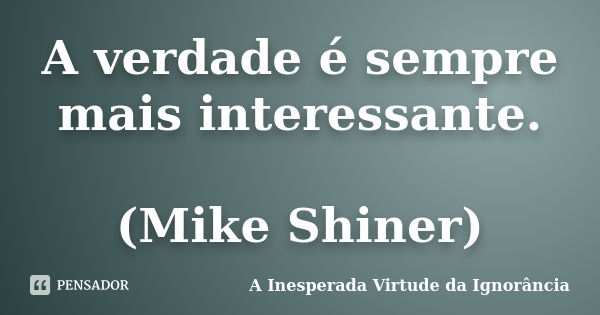 A verdade é sempre mais interessante. (Mike Shiner)... Frase de A Inesperada Virtude da Ignorância.