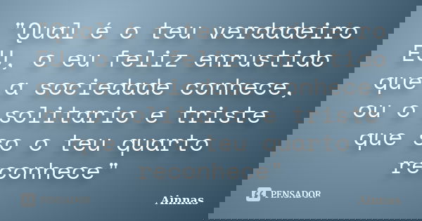 "Qual é o teu verdadeiro EU, o eu feliz enrustido que a sociedade conhece, ou o solitario e triste que so o teu quarto reconhece"... Frase de Ainnas.