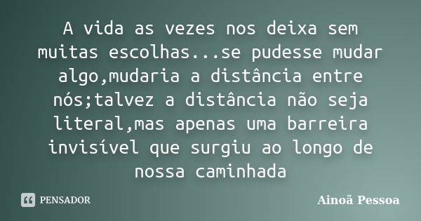 A vida as vezes nos deixa sem muitas escolhas...se pudesse mudar algo,mudaria a distância entre nós;talvez a distância não seja literal,mas apenas uma barreira ... Frase de Ainoã Pessoa.