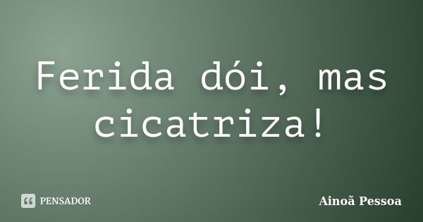 Ferida dói, mas cicatriza!... Frase de Ainoã Pessoa.