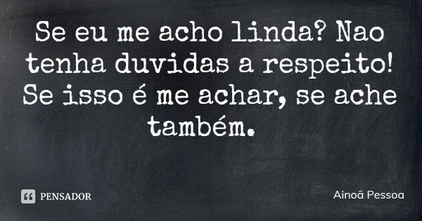 Se eu me acho linda? Nao tenha duvidas a respeito! Se isso é me achar, se ache também.... Frase de Ainoã Pessoa.