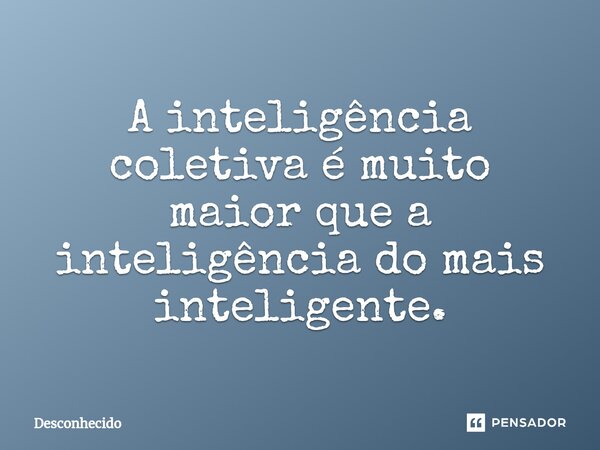 ⁠A inteligência coletiva é muito maior que a inteligência do mais inteligente.