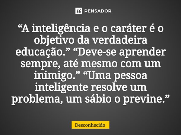 ⁠“A inteligência e o caráter é o objetivo da verdadeira educação.” “Deve-se aprender sempre, até mesmo com um inimigo.” “Uma pessoa inteligente resolve um probl