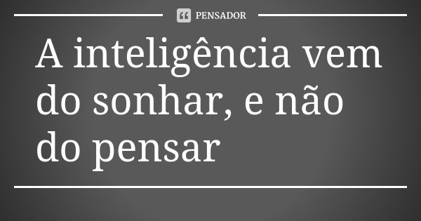 A inteligência vem do sonhar, e não do pensar