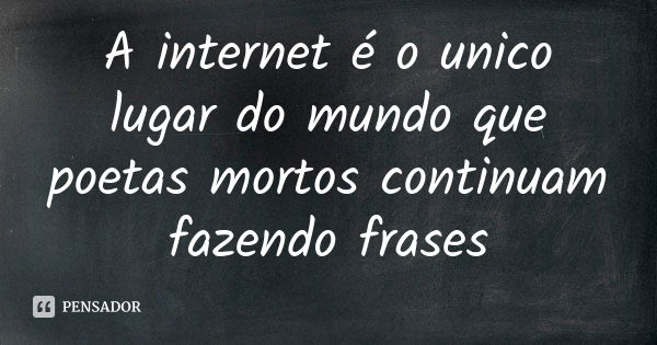 A internet é o unico lugar do mundo que poetas mortos continuam fazendo frases