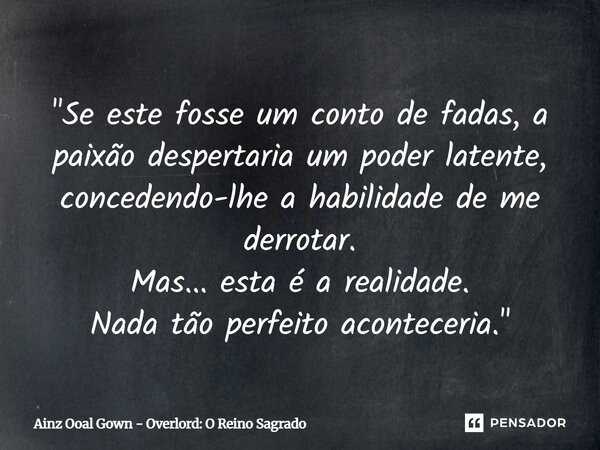 "Se este fosse um conto de fadas, a paixão despertaria um poder latente, concedendo-lhe a habilidade de me derrotar. Mas... esta é a realidade. Nada tão pe... Frase de Ainz Ooal Gown - Overlord: O Reino Sagrado.