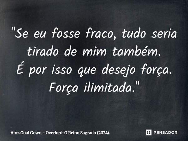 ⁠"Se eu fosse fraco, tudo seria tirado de mim também. É por isso que desejo força. Força ilimitada."... Frase de Ainz Ooal Gown - Overlord: O Reino Sagrado (2024)..
