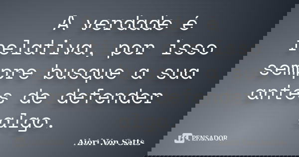 A verdade é relativa, por isso sempre busque a sua antes de defender algo.... Frase de Aiori Von Satts.