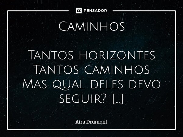 Caminhos Tantos horizontes Tantos caminhos Mas qual deles devo seguir? A bússola que ⁠carrego Fica perdida Em meio tantas esquinas Qual devo seguir? Devo tomar ... Frase de Aíra Drumont.